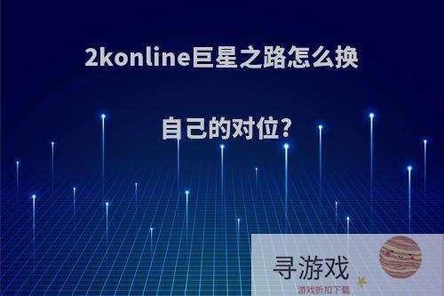 2konline巨星之路怎么换自己的对位?