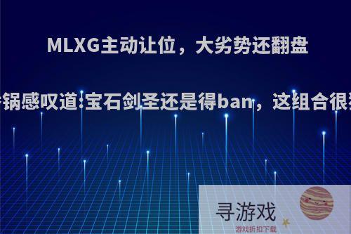 MLXG主动让位，大劣势还翻盘，香锅感叹道:宝石剑圣还是得ban，这组合很猛吗?