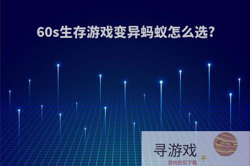 60s生存游戏变异蚂蚁怎么选?