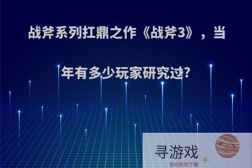 战斧系列扛鼎之作《战斧3》，当年有多少玩家研究过?