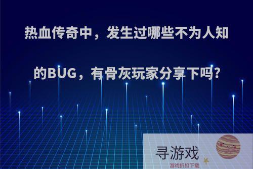 热血传奇中，发生过哪些不为人知的BUG，有骨灰玩家分享下吗?