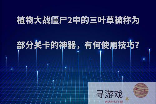 植物大战僵尸2中的三叶草被称为部分关卡的神器，有何使用技巧?