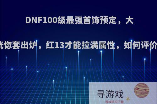 DNF100级最强首饰预定，大恍惚套出炉，红13才能拉满属性，如何评价?