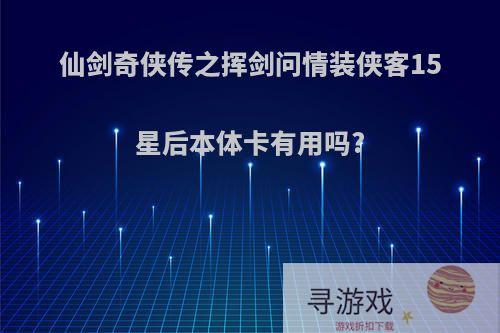 仙剑奇侠传之挥剑问情装侠客15星后本体卡有用吗?