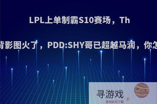 LPL上单制霸S10赛场，Theshy背影图火了，PDD:SHY哥已超越马润，你怎么看?