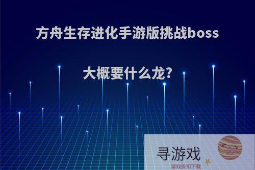 方舟生存进化手游版挑战boss大概要什么龙?