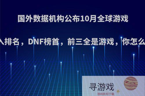 国外数据机构公布10月全球游戏收入排名，DNF榜首，前三全是游戏，你怎么看?