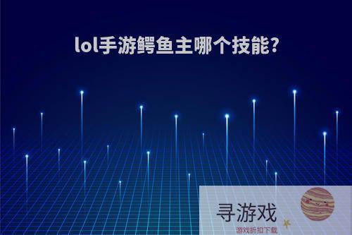 lol手游鳄鱼主哪个技能?