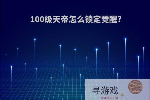 100级天帝怎么锁定觉醒?