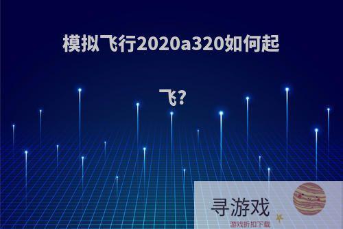 模拟飞行2020a320如何起飞?