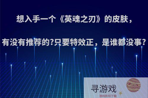 想入手一个《英魂之刃》的皮肤，有没有推荐的?只要特效正，是谁都没事?