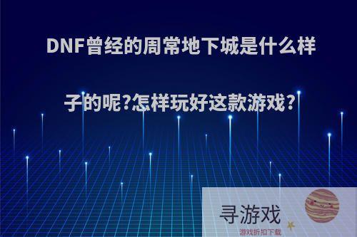 DNF曾经的周常地下城是什么样子的呢?怎样玩好这款游戏?