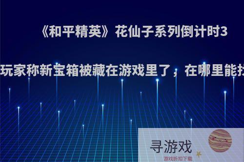 《和平精英》花仙子系列倒计时3天，玩家称新宝箱被藏在游戏里了，在哪里能找到?