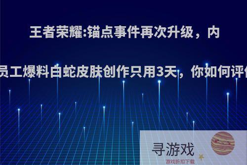 王者荣耀:锚点事件再次升级，内部员工爆料白蛇皮肤创作只用3天，你如何评价?