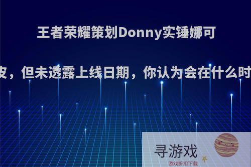 王者荣耀策划Donny实锤娜可露露新皮，但未透露上线日期，你认为会在什么时候上线?