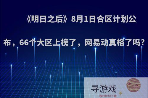 《明日之后》8月1日合区计划公布，66个大区上榜了，网易动真格了吗?