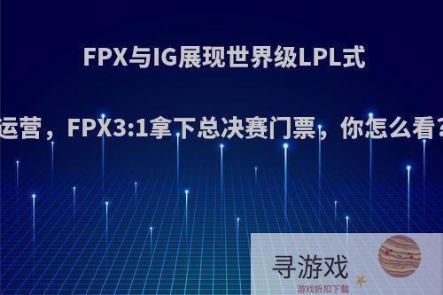 FPX与IG展现世界级LPL式运营，FPX3:1拿下总决赛门票，你怎么看?