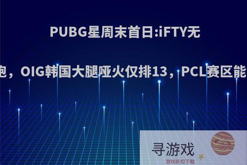 PUBG星周末首日:iFTY无悬念领跑，OIG韩国大腿哑火仅排13，PCL赛区能夺冠吗?