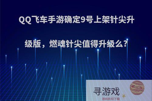 QQ飞车手游确定9号上架针尖升级版，燃魂针尖值得升级么?