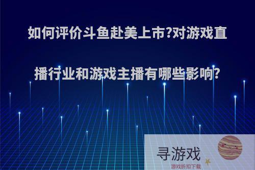 如何评价斗鱼赴美上市?对游戏直播行业和游戏主播有哪些影响?