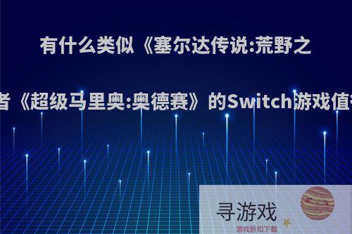 有什么类似《塞尔达传说:荒野之息》或者《超级马里奥:奥德赛》的Switch游戏值得推荐?