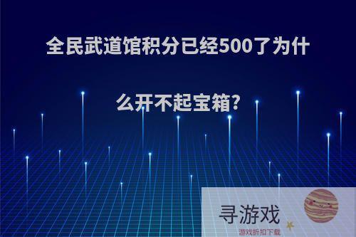 全民武道馆积分已经500了为什么开不起宝箱?