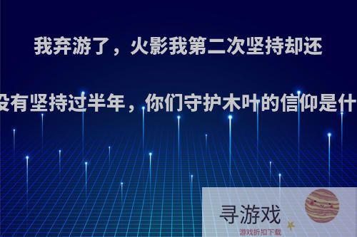 我弃游了，火影我第二次坚持却还是没有坚持过半年，你们守护木叶的信仰是什么?