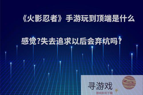 《火影忍者》手游玩到顶端是什么感觉?失去追求以后会弃坑吗?