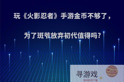 玩《火影忍者》手游金币不够了，为了斑爷放弃初代值得吗?