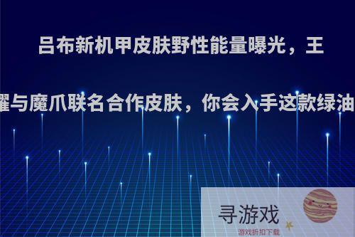 吕布新机甲皮肤野性能量曝光，王者荣耀与魔爪联名合作皮肤，你会入手这款绿油油吗?