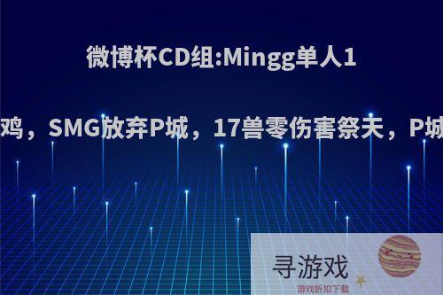 微博杯CD组:Mingg单人10杀带队吃鸡，SMG放弃P城，17兽零伤害祭天，P城易主了吗?