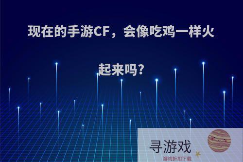 现在的手游CF，会像吃鸡一样火起来吗?