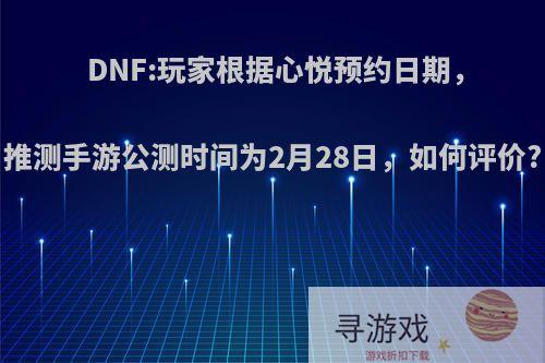 DNF:玩家根据心悦预约日期，推测手游公测时间为2月28日，如何评价?