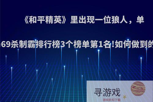 《和平精英》里出现一位狼人，单局69杀制霸排行榜3个榜单第1名!如何做到的?