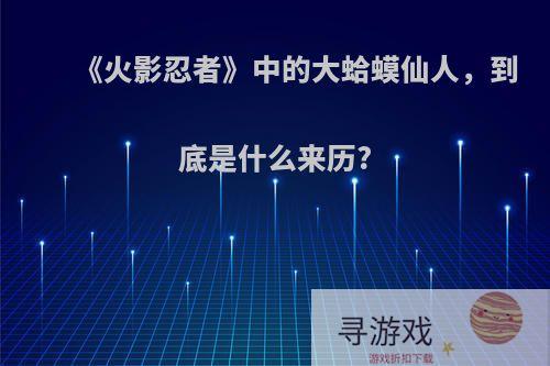 《火影忍者》中的大蛤蟆仙人，到底是什么来历?