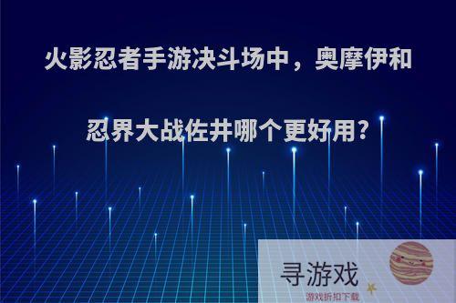 火影忍者手游决斗场中，奥摩伊和忍界大战佐井哪个更好用?