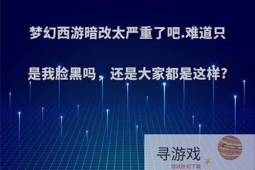 梦幻西游暗改太严重了吧.难道只是我脸黑吗，还是大家都是这样?