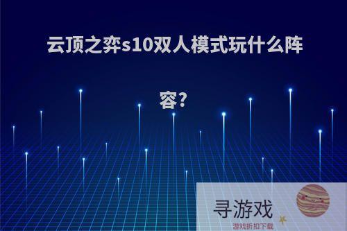 云顶之弈s10双人模式玩什么阵容?