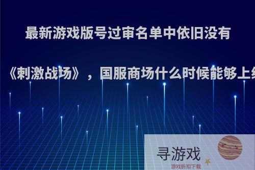 最新游戏版号过审名单中依旧没有《刺激战场》，国服商场什么时候能够上线?