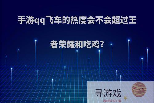 手游qq飞车的热度会不会超过王者荣耀和吃鸡?