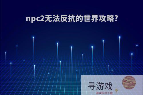 npc2无法反抗的世界攻略?