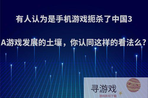 有人认为是手机游戏扼杀了中国3A游戏发展的土壤，你认同这样的看法么?