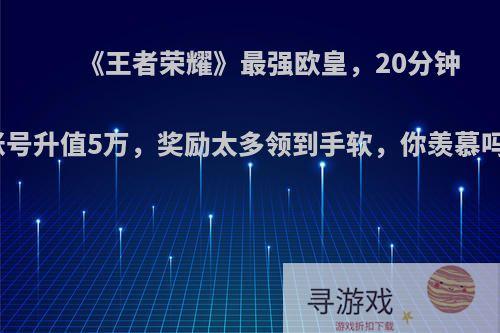 《王者荣耀》最强欧皇，20分钟账号升值5万，奖励太多领到手软，你羡慕吗?