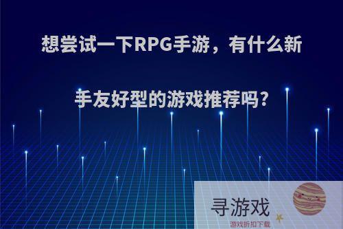 想尝试一下RPG手游，有什么新手友好型的游戏推荐吗?