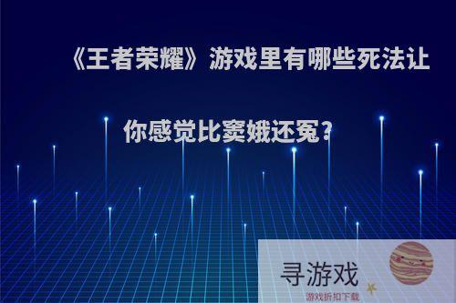 《王者荣耀》游戏里有哪些死法让你感觉比窦娥还冤?