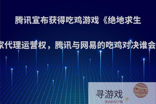 腾讯宣布获得吃鸡游戏《绝地求生》中国独家代理运营权，腾讯与网易的吃鸡对决谁会笑到最后?