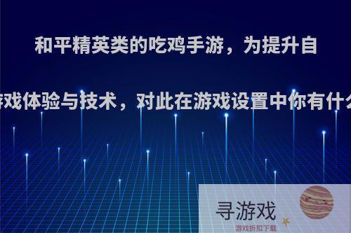 和平精英类的吃鸡手游，为提升自己的游戏体验与技术，对此在游戏设置中你有什么建议?