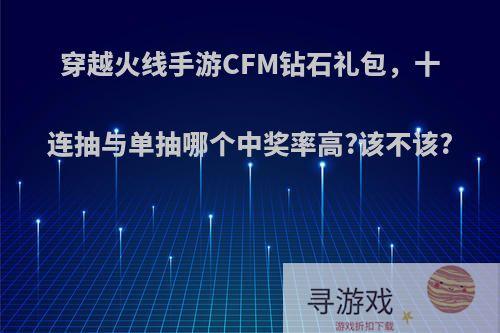 穿越火线手游CFM钻石礼包，十连抽与单抽哪个中奖率高?该不该?