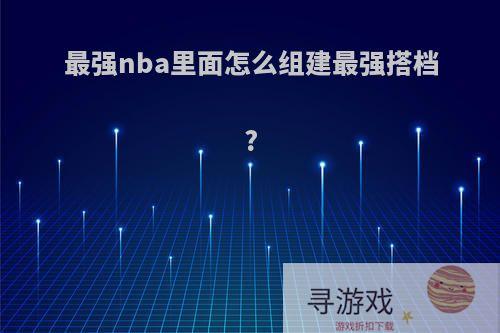 最强nba里面怎么组建最强搭档?