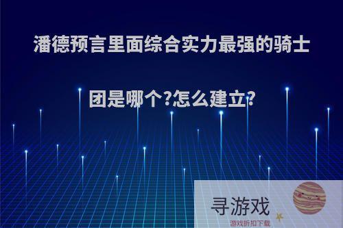 潘德预言里面综合实力最强的骑士团是哪个?怎么建立?